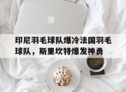 开云体育在线-包含印尼羽毛球队爆冷法国羽毛球队，斯里坎特爆发神勇的词条