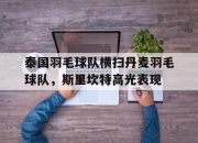开云体育平台APP-包含泰国羽毛球队横扫丹麦羽毛球队，斯里坎特高光表现的词条