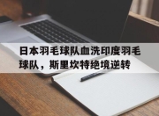 开云体育平台APP-日本羽毛球队血洗印度羽毛球队，斯里坎特绝境逆转的简单介绍