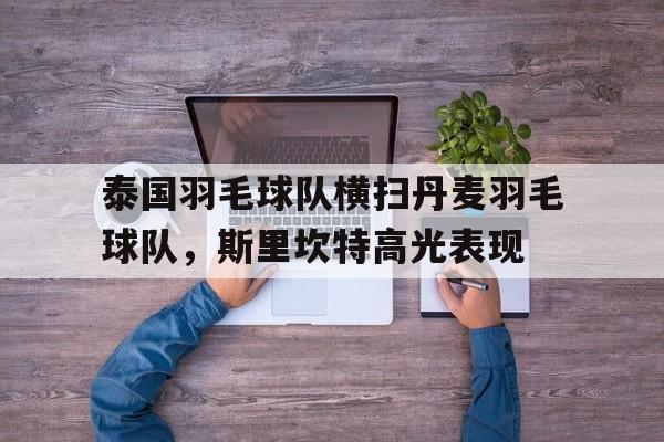 包含泰国羽毛球队横扫丹麦羽毛球队，斯里坎特高光表现的词条