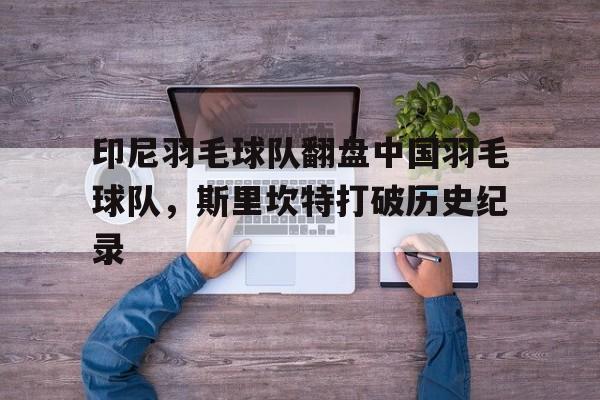 印尼羽毛球队翻盘中国羽毛球队，斯里坎特打破历史纪录的简单介绍