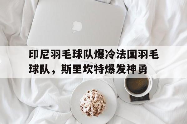 包含印尼羽毛球队爆冷法国羽毛球队,斯里坎特爆发神勇的词条 包含印尼羽毛球队爆冷法国羽毛球队,斯里坎特爆发神勇的词条